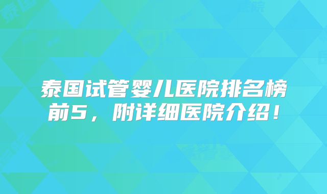 泰国试管婴儿医院排名榜前5，附详细医院介绍！