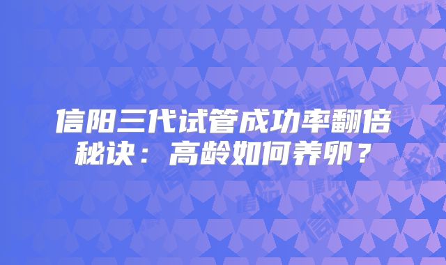 信阳三代试管成功率翻倍秘诀：高龄如何养卵？