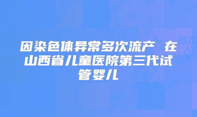 因染色体异常多次流产 在山西省儿童医院第三代试管婴儿