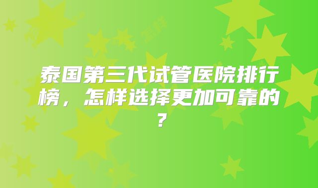 泰国第三代试管医院排行榜,怎样选择更加可靠的?