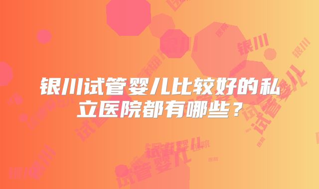 银川试管婴儿比较好的私立医院都有哪些？