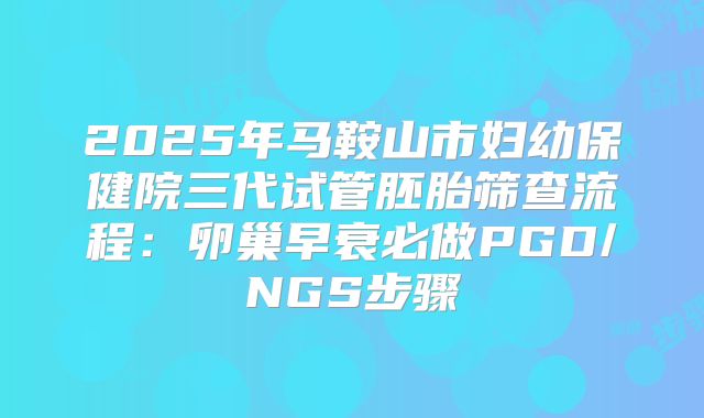 2025年马鞍山市妇幼保健院三代试管胚胎筛查流程:卵巢早衰必做PGD/NGS步骤