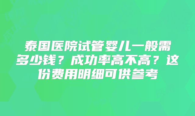 泰国医院试管婴儿一般需多少钱?成功率高不高?这份费用明细可供参考