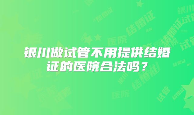 银川做试管不用提供结婚证的医院合法吗?