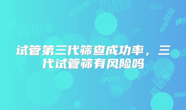 试管第三代筛查成功率,三代试管筛有风险吗