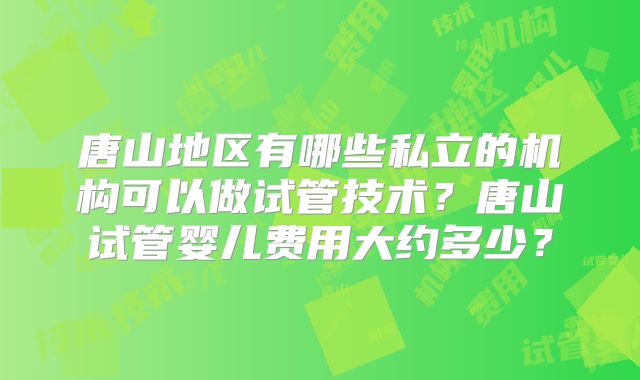 唐山地区有哪些私立的机构可以做试管技术?唐山试管婴儿费用大约多少?