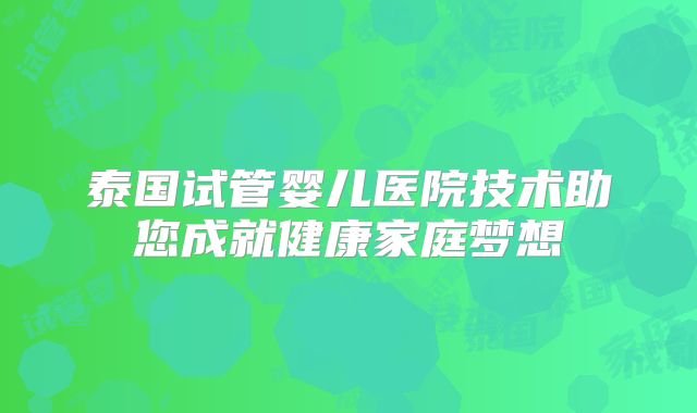 泰国试管婴儿医院技术助您成就健康家庭梦想
