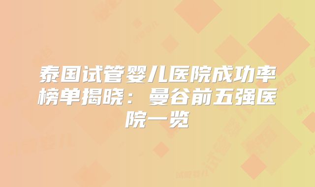 泰国试管婴儿医院成功率榜单揭晓:曼谷前五强医院一览