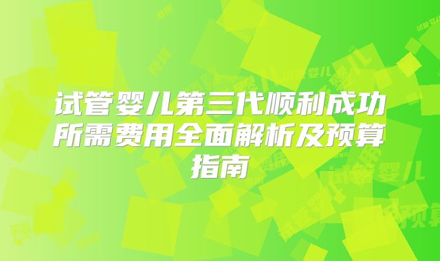 试管婴儿第三代顺利成功所需费用全面解析及预算指南