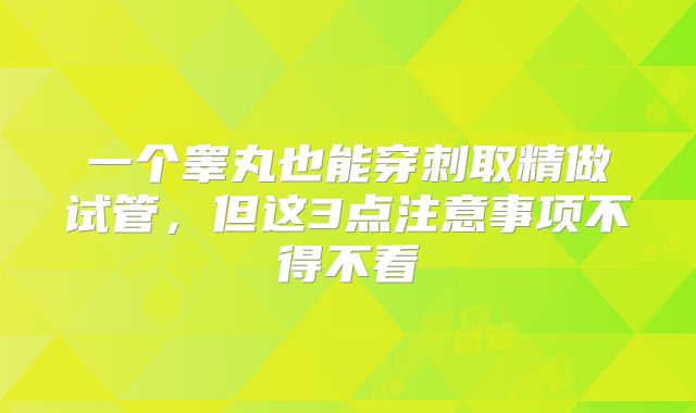 一个睾丸也能穿刺取精做试管,但这3点注意事项不得不看