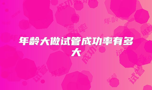 年龄大做试管成功率有多大