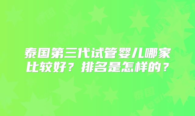 泰国第三代试管婴儿哪家比较好？排名是怎样的？