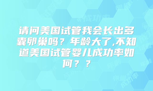 请问美国试管我会长出多囊卵巢吗？年龄大了,不知道美国试管婴儿成功率如何？？