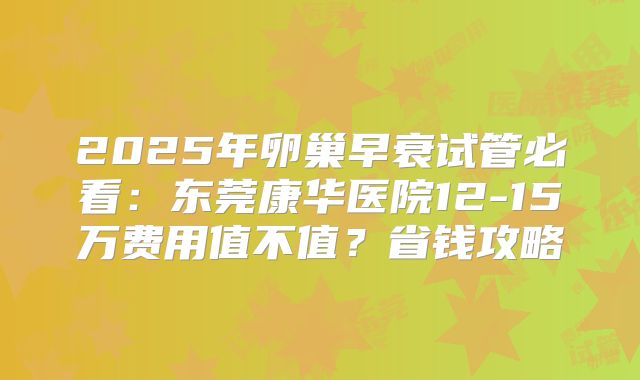 2025年卵巢早衰试管必看:东莞康华医院12-15万费用值不值?省钱攻略