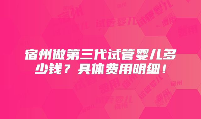 宿州做第三代试管婴儿多少钱?具体费用明细!