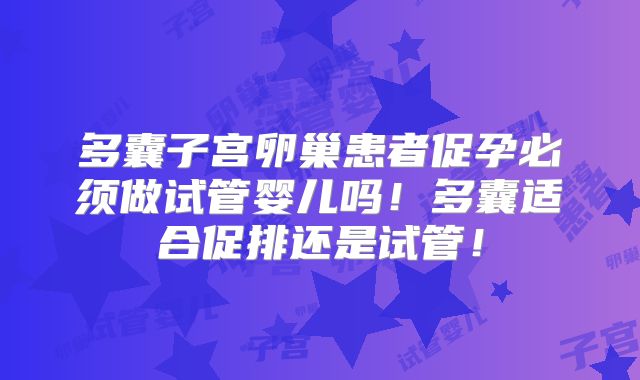 多囊子宫卵巢患者促孕必须做试管婴儿吗!多囊适合促排还是试管!