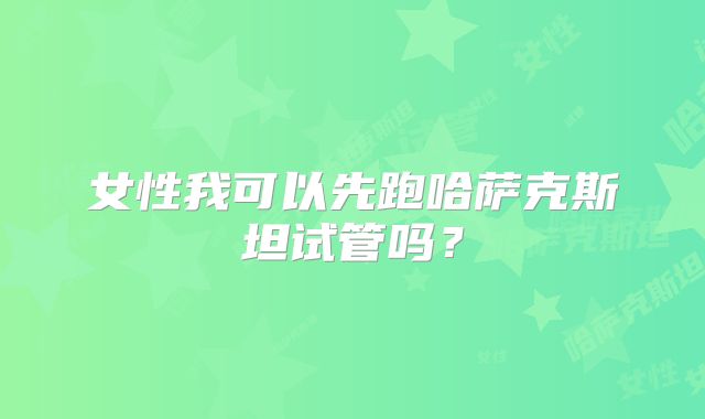 女性我可以先跑哈萨克斯坦试管吗?