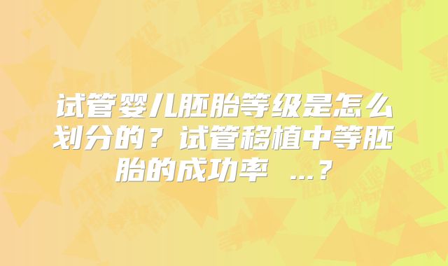 试管婴儿胚胎等级是怎么划分的?试管移植中等胚胎的成功率 ...?