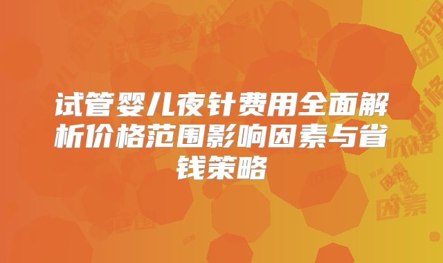 试管婴儿夜针费用全面解析价格范围影响因素与省钱策略