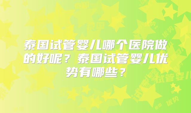 泰国试管婴儿哪个医院做的好呢?泰国试管婴儿优势有哪些?