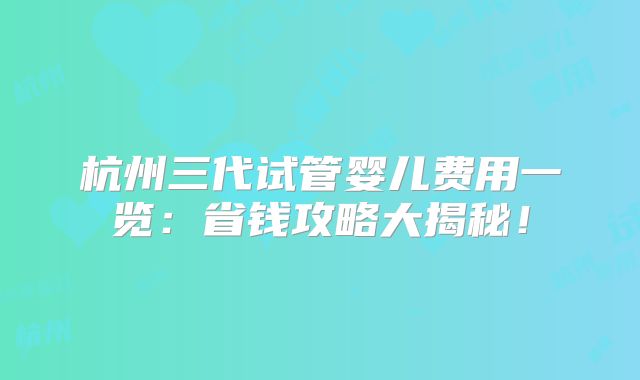杭州三代试管婴儿费用一览：省钱攻略大揭秘！