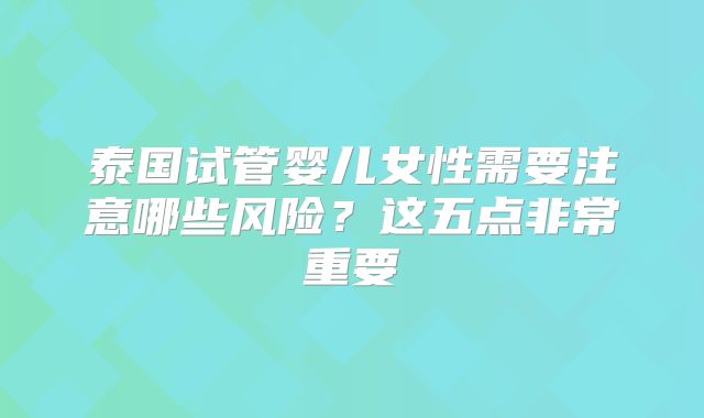 泰国试管婴儿女性需要注意哪些风险？这五点非常重要