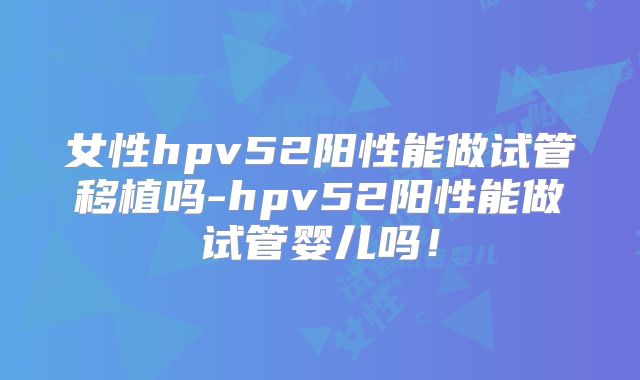 女性hpv52阳性能做试管移植吗-hpv52阳性能做试管婴儿吗!