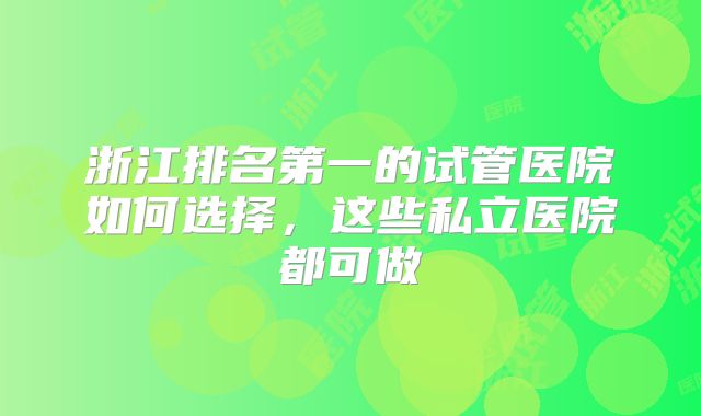浙江排名第一的试管医院如何选择,这些私立医院都可做