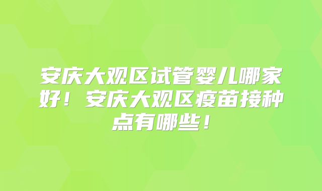 安庆大观区试管婴儿哪家好!安庆大观区疫苗接种点有哪些!