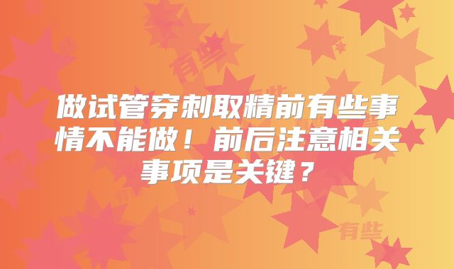 做试管穿刺取精前有些事情不能做!前后注意相关事项是关键?