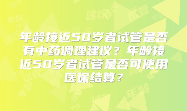 年龄接近50岁者试管是否有中药调理建议？年龄接近50岁者试管是否可使用医保结算？