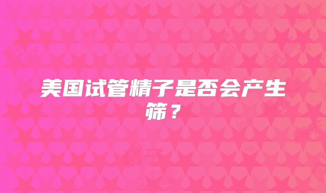 美国试管精子是否会产生筛？