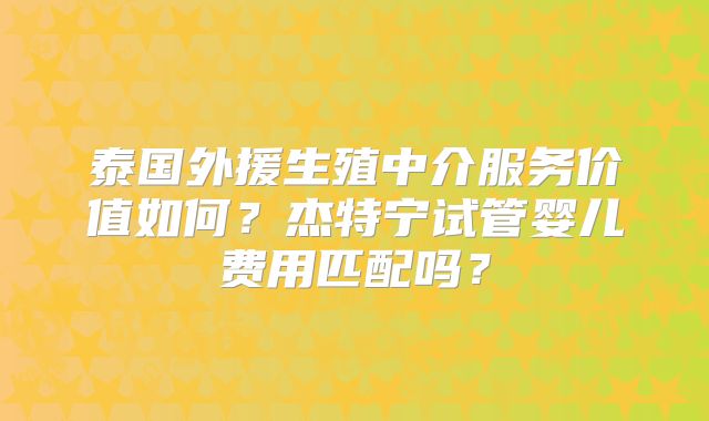 泰国外援生殖中介服务价值如何?杰特宁试管婴儿费用匹配吗?
