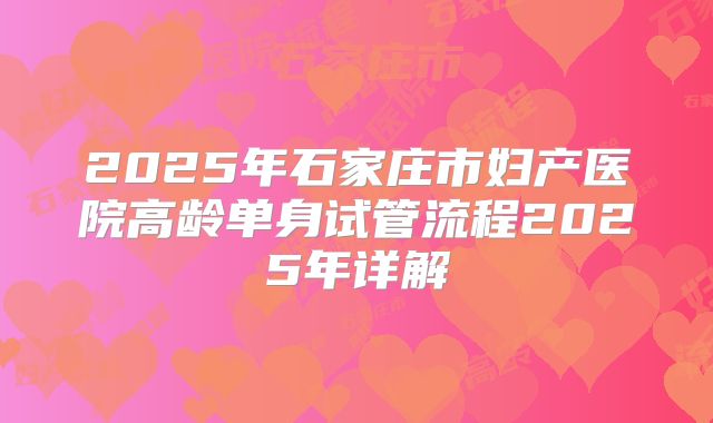2025年石家庄市妇产医院高龄单身试管流程2025年详解