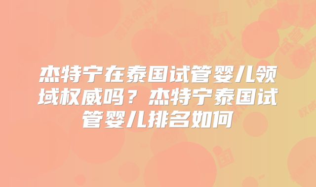 杰特宁在泰国试管婴儿领域权威吗?杰特宁泰国试管婴儿排名如何