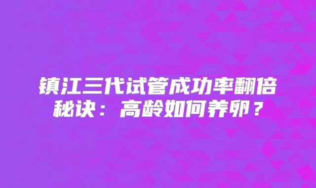 镇江三代试管成功率翻倍秘诀:高龄如何养卵?