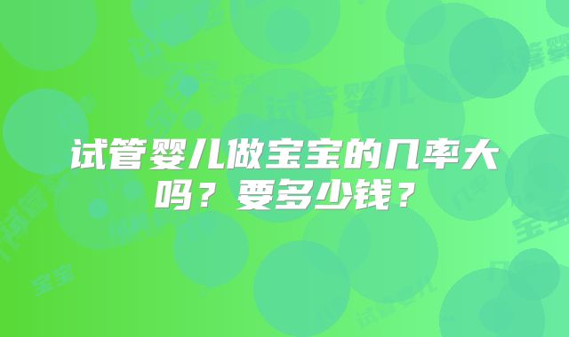 试管婴儿做宝宝的几率大吗？要多少钱？