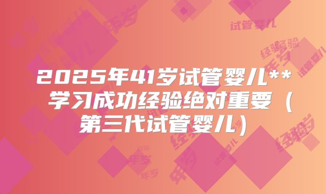 2025年41岁试管婴儿** 学习成功经验绝对重要(第三代试管婴儿)