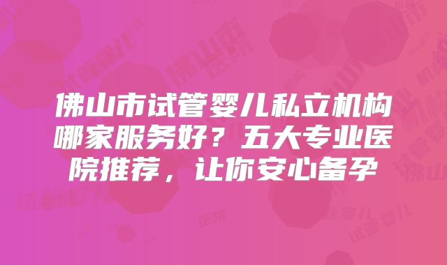 佛山市试管婴儿私立机构哪家服务好?五大专业医院推荐,让你安心备孕