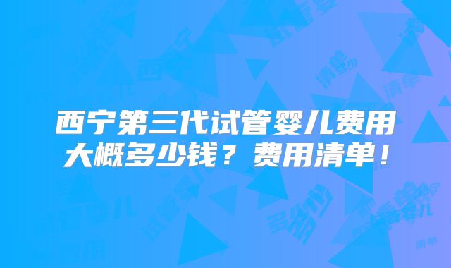 西宁第三代试管婴儿费用大概多少钱?费用清单!