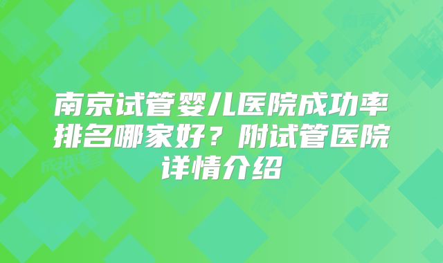 南京试管婴儿医院成功率排名哪家好？附试管医院详情介绍