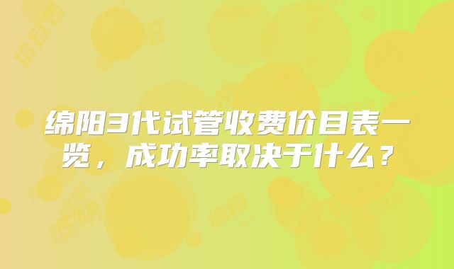 绵阳3代试管收费价目表一览,成功率取决于什么?