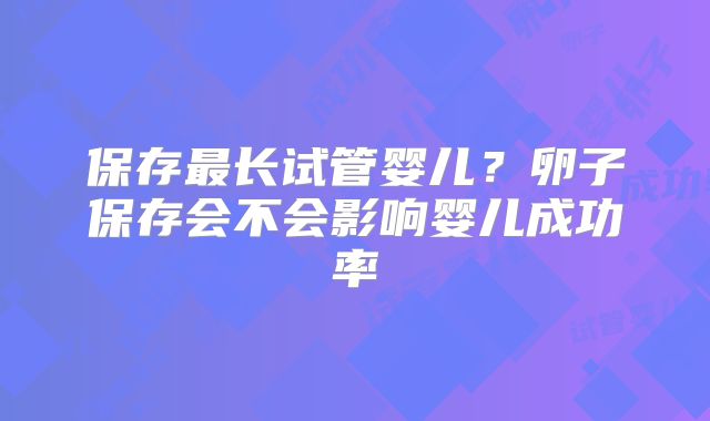 保存最长试管婴儿?卵子保存会不会影响婴儿成功率