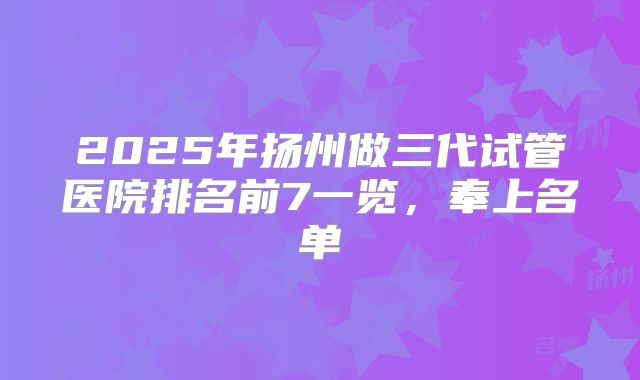 2025年扬州做三代试管医院排名前7一览,奉上名单