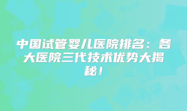 中国试管婴儿医院排名：各大医院三代技术优势大揭秘！