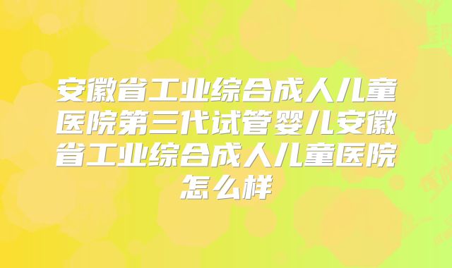 安徽省工业综合成人儿童医院第三代试管婴儿安徽省工业综合成人儿童医院怎么样
