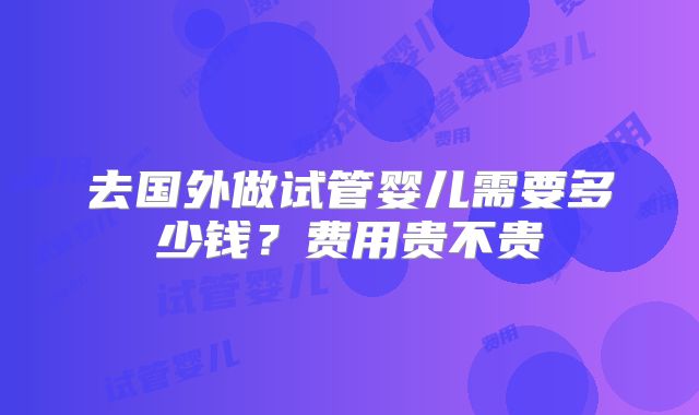去国外做试管婴儿需要多少钱？费用贵不贵