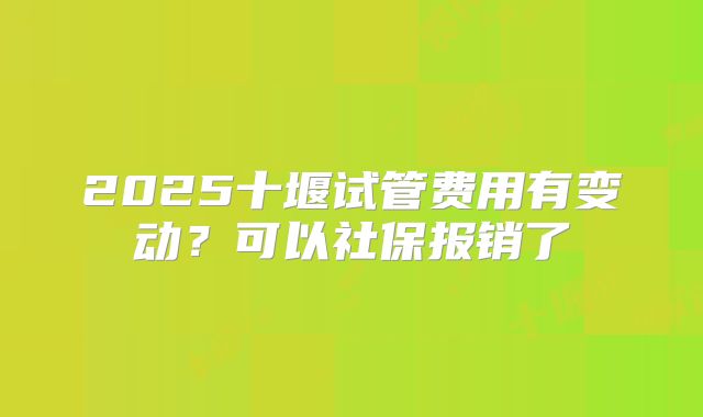 2025十堰试管费用有变动?可以社保报销了
