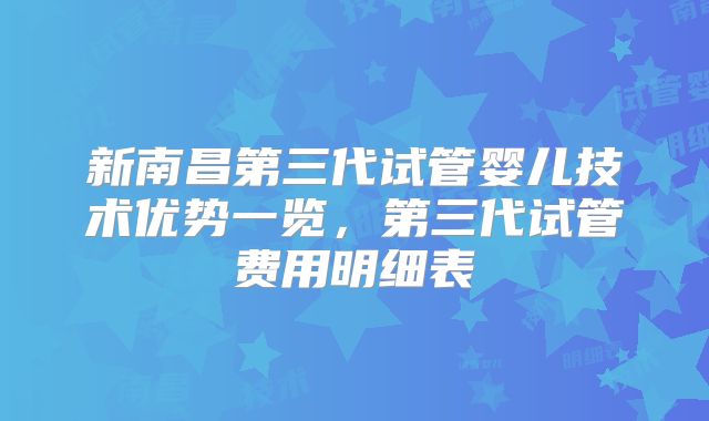 新南昌第三代试管婴儿技术优势一览,第三代试管费用明细表