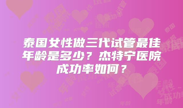 泰国女性做三代试管最佳年龄是多少?杰特宁医院成功率如何?